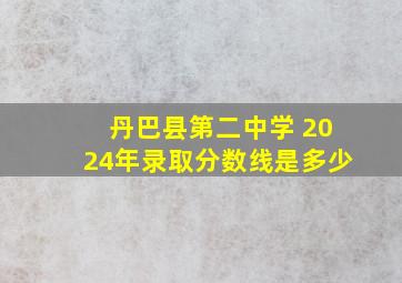 丹巴县第二中学 2024年录取分数线是多少